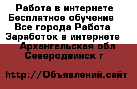 Работа в интернете. Бесплатное обучение. - Все города Работа » Заработок в интернете   . Архангельская обл.,Северодвинск г.